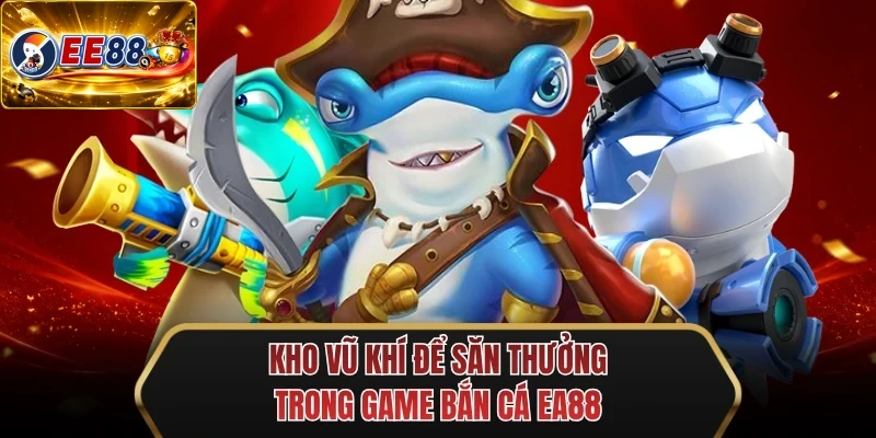 kho vu khi de san thuong trong game ban ca ee88